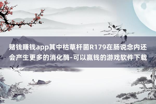 赌钱赚钱app其中枯草杆菌R179在肠说念内还会产生更多的消化酶-可以赢钱的游戏软件下载