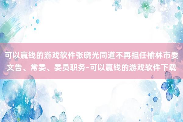 可以赢钱的游戏软件张晓光同道不再担任榆林市委文告、常委、委员职务-可以赢钱的游戏软件下载