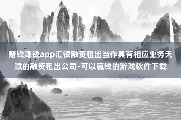 赌钱赚钱app汇银融资租出当作具有相应业务天赋的融资租出公司-可以赢钱的游戏软件下载