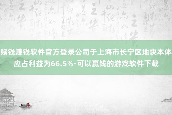 赌钱赚钱软件官方登录公司于上海市长宁区地块本体应占利益为66.5%-可以赢钱的游戏软件下载