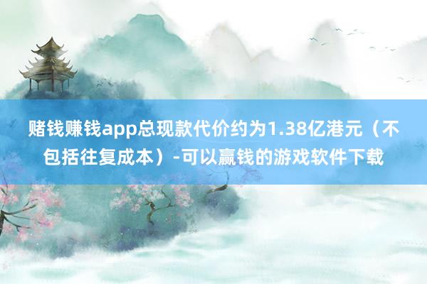 赌钱赚钱app总现款代价约为1.38亿港元（不包括往复成本）-可以赢钱的游戏软件下载