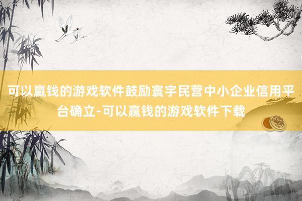 可以赢钱的游戏软件鼓励寰宇民营中小企业信用平台确立-可以赢钱的游戏软件下载