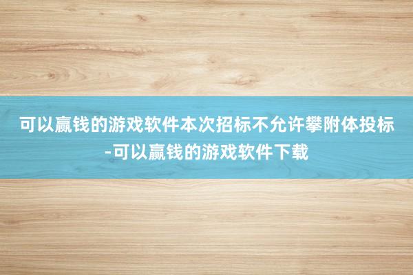 可以赢钱的游戏软件　　本次招标不允许攀附体投标-可以赢钱的游戏软件下载