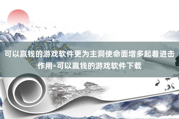 可以赢钱的游戏软件更为主洞使命面增多起着进击作用-可以赢钱的游戏软件下载