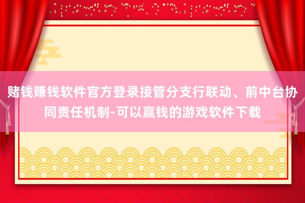 赌钱赚钱软件官方登录接管分支行联动、前中台协同责任机制-可以赢钱的游戏软件下载