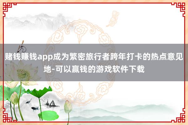 赌钱赚钱app成为繁密旅行者跨年打卡的热点意见地-可以赢钱的游戏软件下载