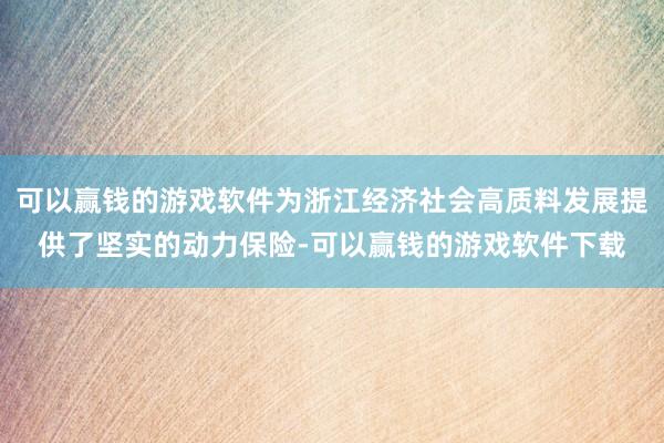 可以赢钱的游戏软件为浙江经济社会高质料发展提供了坚实的动力保险-可以赢钱的游戏软件下载