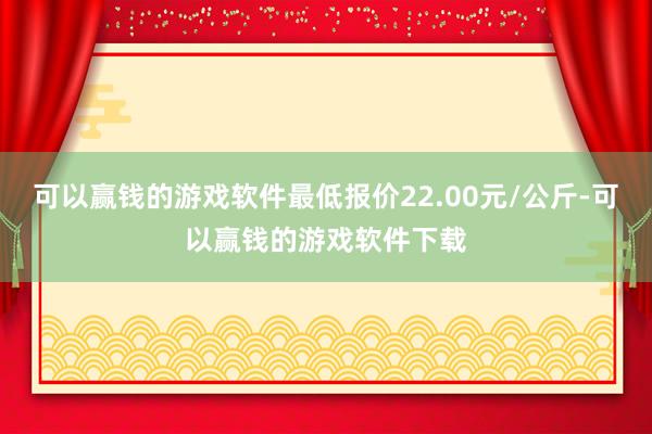 可以赢钱的游戏软件最低报价22.00元/公斤-可以赢钱的游戏软件下载
