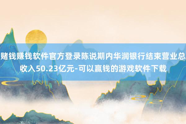 赌钱赚钱软件官方登录陈说期内华润银行结束营业总收入50.23亿元-可以赢钱的游戏软件下载