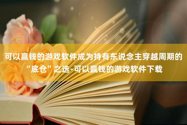 可以赢钱的游戏软件成为持有东说念主穿越周期的“底仓”之选-可以赢钱的游戏软件下载