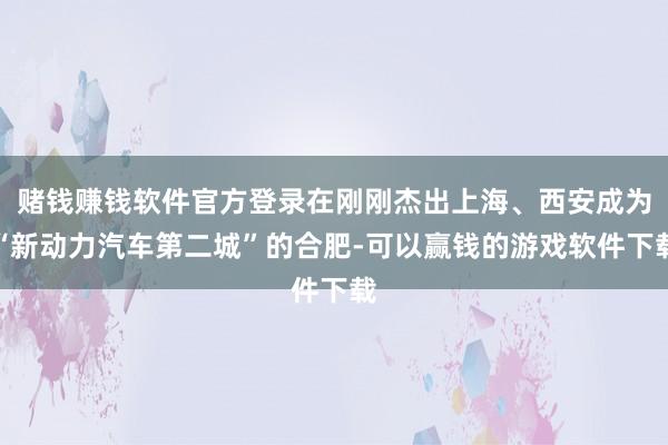赌钱赚钱软件官方登录在刚刚杰出上海、西安成为“新动力汽车第二城”的合肥-可以赢钱的游戏软件下载