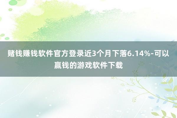 赌钱赚钱软件官方登录近3个月下落6.14%-可以赢钱的游戏软件下载