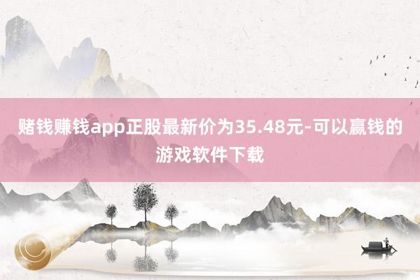 赌钱赚钱app正股最新价为35.48元-可以赢钱的游戏软件下载