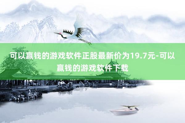 可以赢钱的游戏软件正股最新价为19.7元-可以赢钱的游戏软件下载