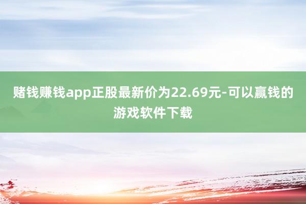 赌钱赚钱app正股最新价为22.69元-可以赢钱的游戏软件下载