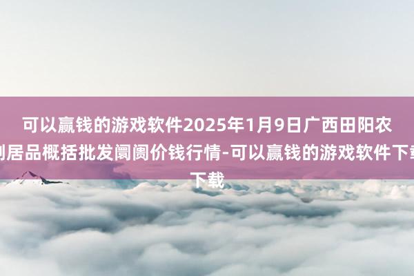 可以赢钱的游戏软件2025年1月9日广西田阳农副居品概括批发阛阓价钱行情-可以赢钱的游戏软件下载