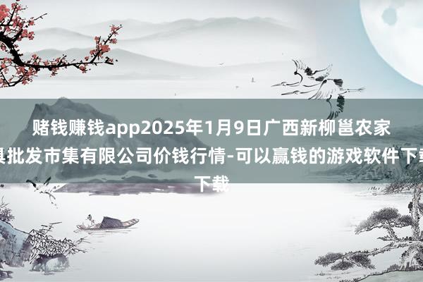 赌钱赚钱app2025年1月9日广西新柳邕农家具批发市集有限公司价钱行情-可以赢钱的游戏软件下载