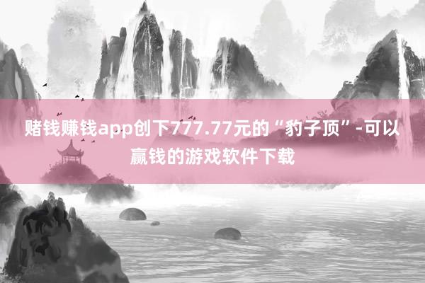 赌钱赚钱app创下777.77元的“豹子顶”-可以赢钱的游戏软件下载
