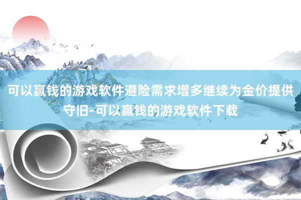 可以赢钱的游戏软件避险需求增多继续为金价提供守旧-可以赢钱的游戏软件下载