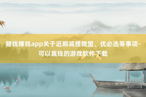 赌钱赚钱app关于近期减捏微盟、优必选等事项-可以赢钱的游戏软件下载