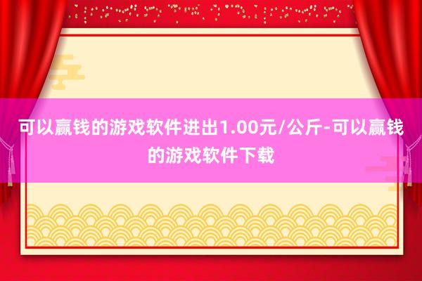 可以赢钱的游戏软件进出1.00元/公斤-可以赢钱的游戏软件下载