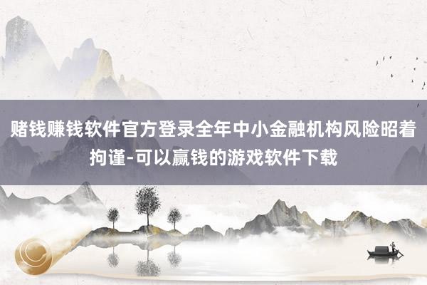 赌钱赚钱软件官方登录全年中小金融机构风险昭着拘谨-可以赢钱的游戏软件下载