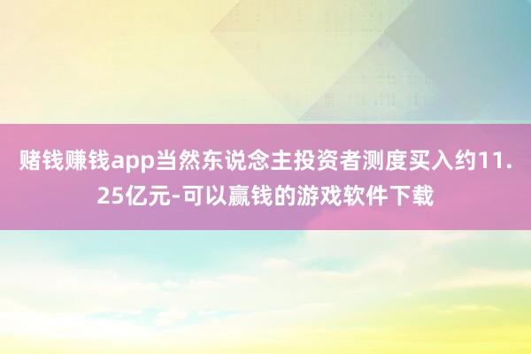 赌钱赚钱app当然东说念主投资者测度买入约11.25亿元-可以赢钱的游戏软件下载