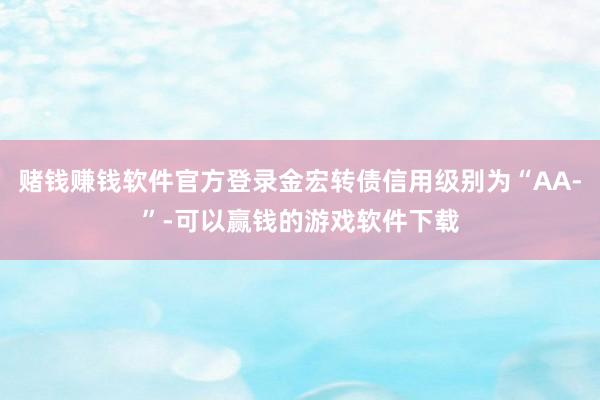 赌钱赚钱软件官方登录金宏转债信用级别为“AA-”-可以赢钱的游戏软件下载