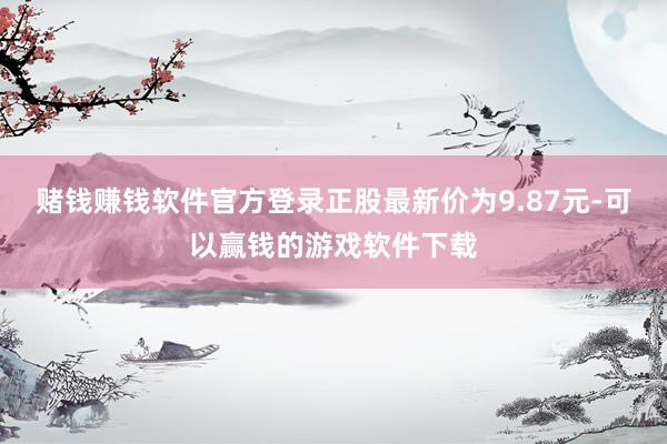 赌钱赚钱软件官方登录正股最新价为9.87元-可以赢钱的游戏软件下载