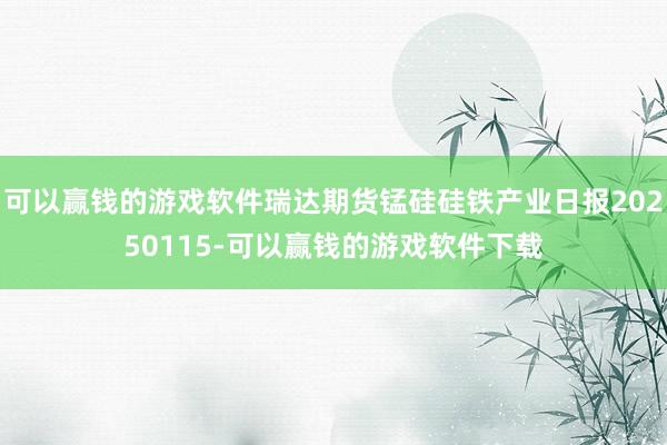 可以赢钱的游戏软件瑞达期货锰硅硅铁产业日报20250115-可以赢钱的游戏软件下载