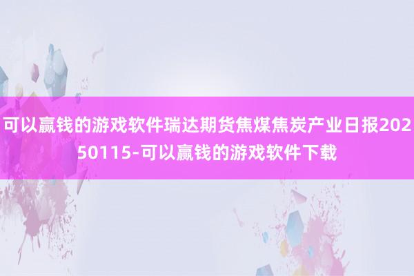 可以赢钱的游戏软件瑞达期货焦煤焦炭产业日报20250115-可以赢钱的游戏软件下载