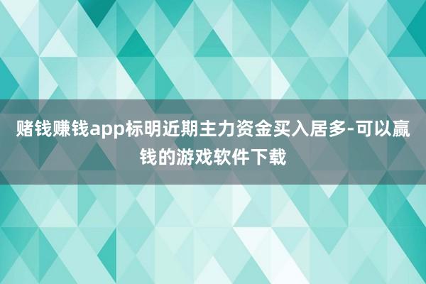 赌钱赚钱app标明近期主力资金买入居多-可以赢钱的游戏软件下载