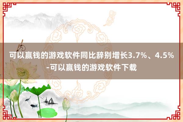 可以赢钱的游戏软件同比辞别增长3.7%、4.5%-可以赢钱的游戏软件下载