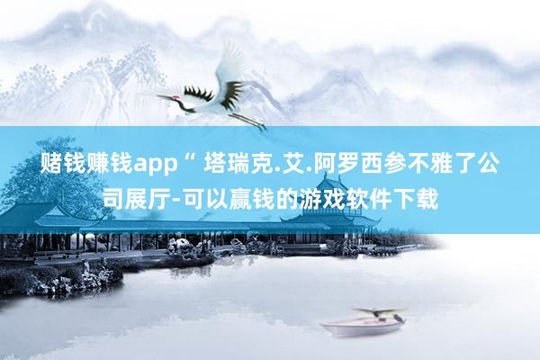 赌钱赚钱app　　“ 　　塔瑞克.艾.阿罗西参不雅了公司展厅-可以赢钱的游戏软件下载