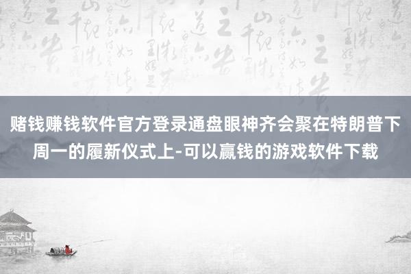 赌钱赚钱软件官方登录通盘眼神齐会聚在特朗普下周一的履新仪式上-可以赢钱的游戏软件下载