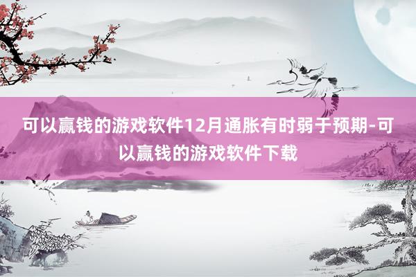 可以赢钱的游戏软件12月通胀有时弱于预期-可以赢钱的游戏软件下载