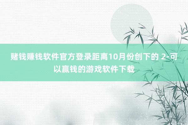 赌钱赚钱软件官方登录距离10月份创下的 2-可以赢钱的游戏软件下载