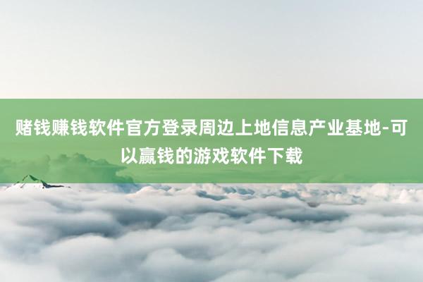 赌钱赚钱软件官方登录周边上地信息产业基地-可以赢钱的游戏软件下载