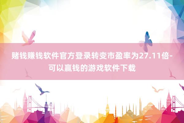 赌钱赚钱软件官方登录转变市盈率为27.11倍-可以赢钱的游戏软件下载