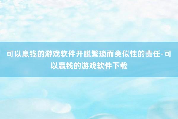 可以赢钱的游戏软件开脱繁琐而类似性的责任-可以赢钱的游戏软件下载