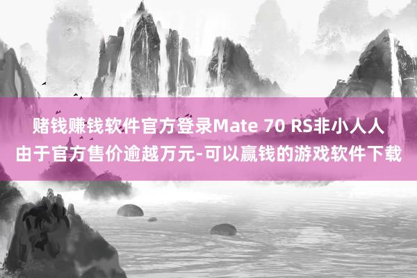 赌钱赚钱软件官方登录Mate 70 RS非小人人由于官方售价逾越万元-可以赢钱的游戏软件下载