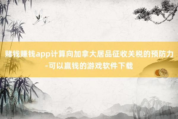 赌钱赚钱app计算向加拿大居品征收关税的预防力-可以赢钱的游戏软件下载