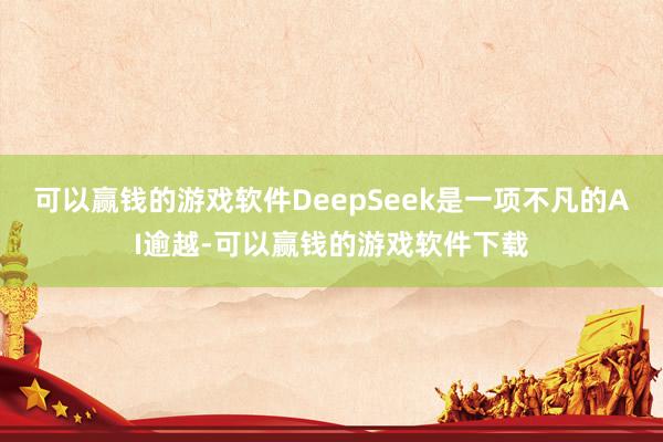可以赢钱的游戏软件DeepSeek是一项不凡的AI逾越-可以赢钱的游戏软件下载