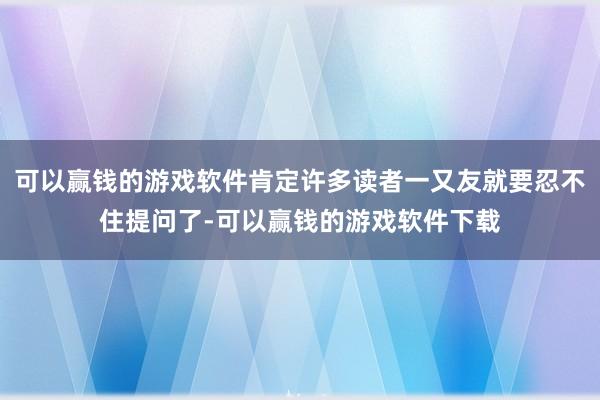 可以赢钱的游戏软件肯定许多读者一又友就要忍不住提问了-可以赢钱的游戏软件下载