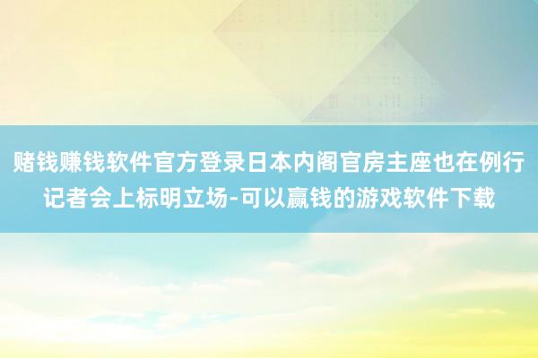 赌钱赚钱软件官方登录日本内阁官房主座也在例行记者会上标明立场-可以赢钱的游戏软件下载