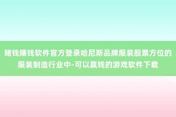 赌钱赚钱软件官方登录哈尼斯品牌服装股票方位的服装制造行业中-可以赢钱的游戏软件下载