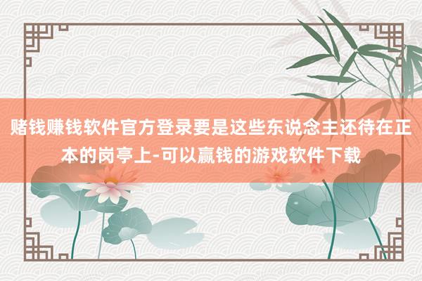赌钱赚钱软件官方登录要是这些东说念主还待在正本的岗亭上-可以赢钱的游戏软件下载