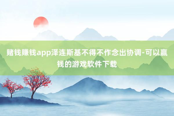赌钱赚钱app泽连斯基不得不作念出协调-可以赢钱的游戏软件下载