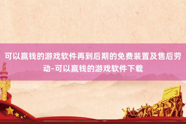 可以赢钱的游戏软件再到后期的免费装置及售后劳动-可以赢钱的游戏软件下载