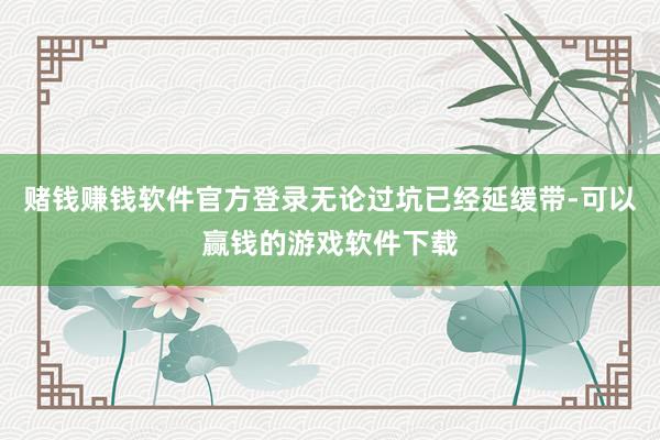 赌钱赚钱软件官方登录无论过坑已经延缓带-可以赢钱的游戏软件下载